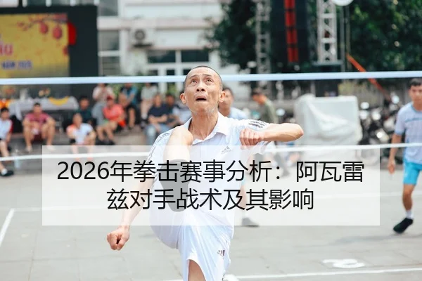 2026年拳击赛事分析：阿瓦雷兹对手战术及其影响