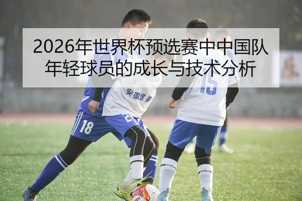 2026年世界杯预选赛中中国队年轻球员的成长与技术分析