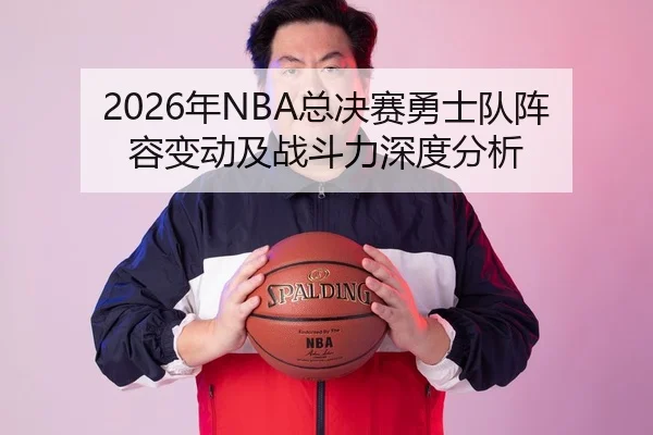 2026年NBA总决赛勇士队阵容变动及战斗力深度分析