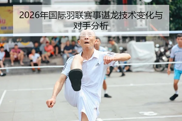 2026年国际羽联赛事谌龙技术变化与对手分析