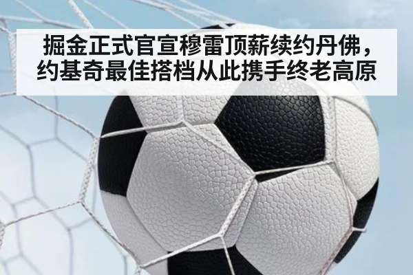 掘金正式官宣穆雷顶薪续约丹佛,约基奇最佳搭档从此携手终老高原